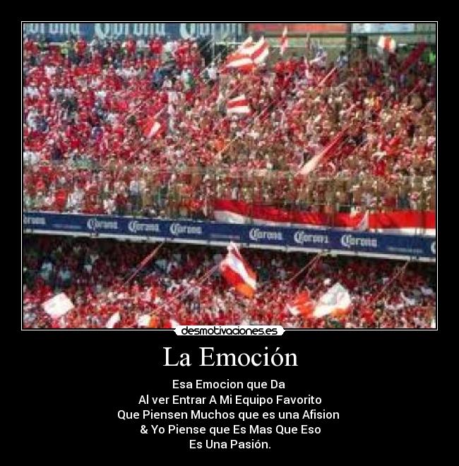 La Emoción - Esa Emocion que Da 
Al ver Entrar A Mi Equipo Favorito
Que Piensen Muchos que es una Afision 
& Yo Piense que Es Mas Que Eso
Es Una Pasión.