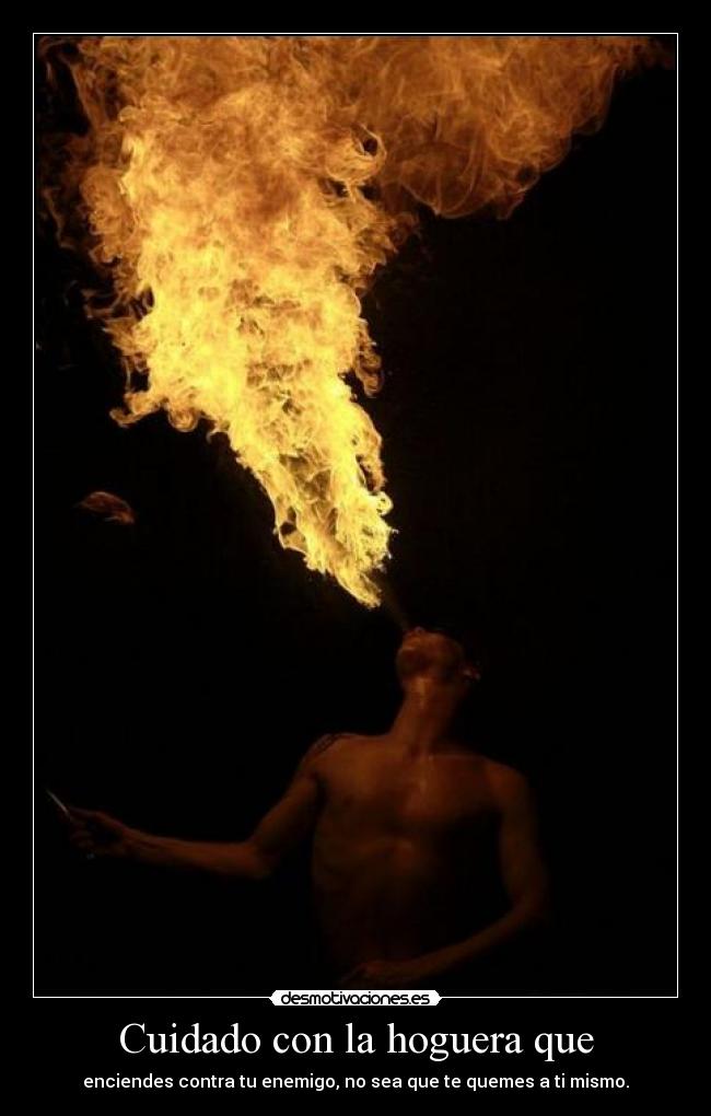 Cuidado con la hoguera que - enciendes contra tu enemigo, no sea que te quemes a ti mismo.
