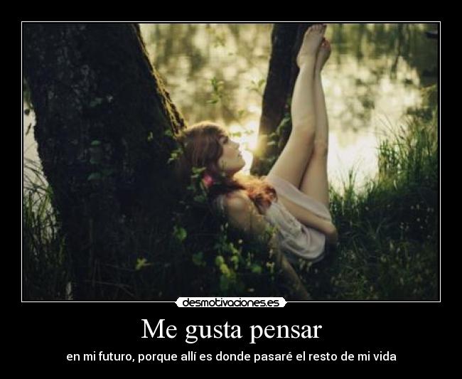 Me gusta pensar - en mi futuro, porque allí es donde pasaré el resto de mi vida