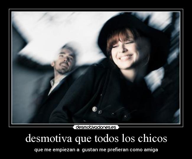 desmotiva que todos los chicos - que me empiezan a gustan me prefieran como amiga