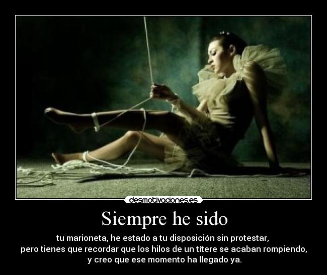 Siempre he sido - tu marioneta, he estado a tu disposición sin protestar,
pero tienes que recordar que los hilos de un títere se acaban rompiendo,
y creo que ese momento ha llegado ya.