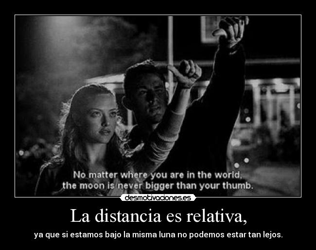 La distancia es relativa, - ya que si estamos bajo la misma luna no podemos estar tan lejos.
