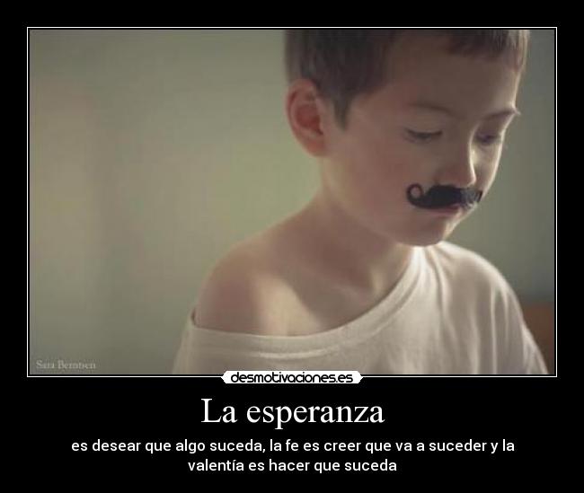La esperanza - es desear que algo suceda, la fe es creer que va a suceder y la
valentía es hacer que suceda