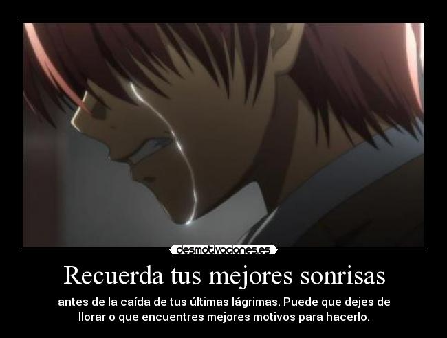 Recuerda tus mejores sonrisas - antes de la caída de tus últimas lágrimas. Puede que dejes de
llorar o que encuentres mejores motivos para hacerlo.
