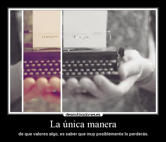 La única manera - de que valores algo, es saber que muy posiblemente lo perderás.