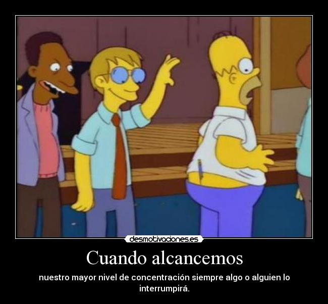 Cuando alcancemos - nuestro mayor nivel de concentración siempre algo o alguien lo interrumpirá.