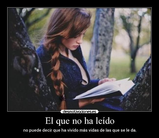 El que no ha leído - no puede decir que ha vivido más vidas de las que se le da.