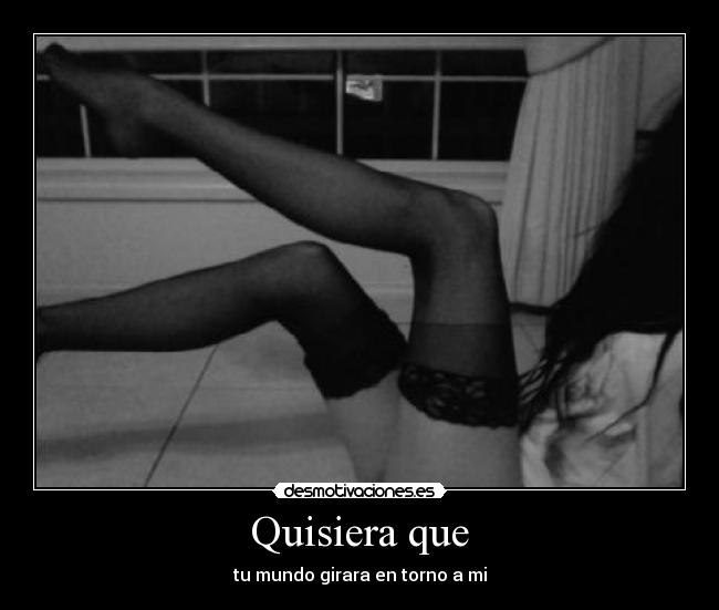 Quisiera que - tu mundo girara en torno a mi