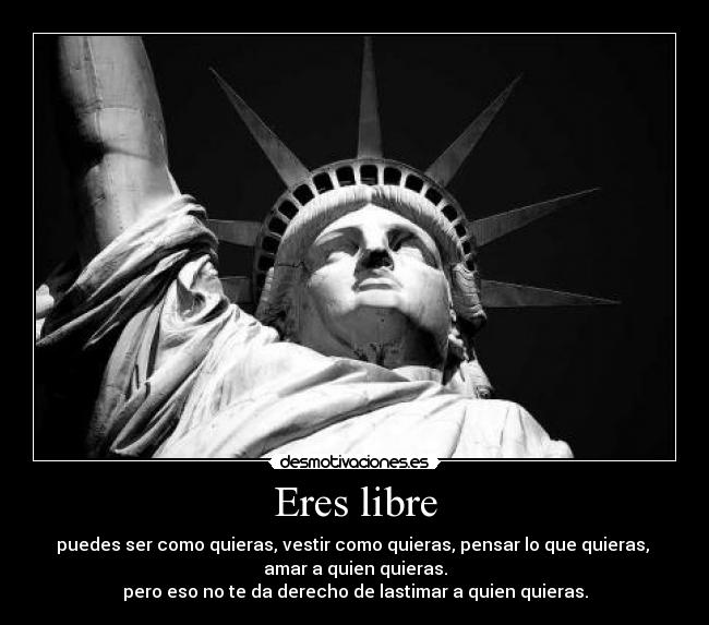 Eres libre - puedes ser como quieras, vestir como quieras, pensar lo que quieras,
amar a quien quieras.
pero eso no te da derecho de lastimar a quien quieras.