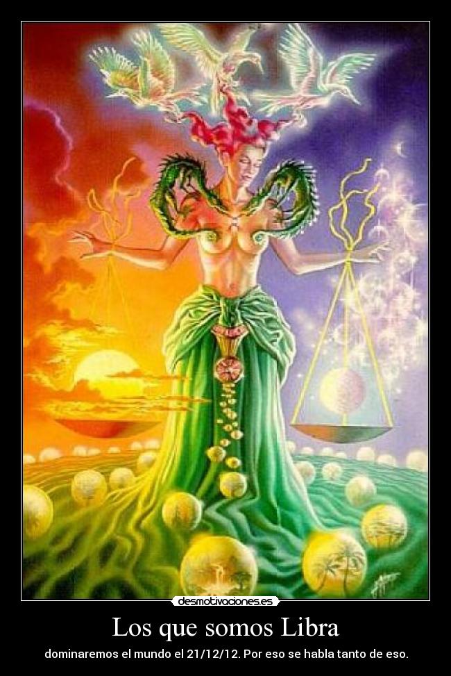 Los que somos Libra - dominaremos el mundo el 21/12/12. Por eso se habla tanto de eso.