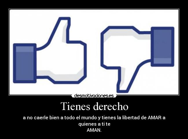 Tienes derecho - a no caerle bien a todo el mundo y tienes la libertad de AMAR a quienes a ti te
AMAN.