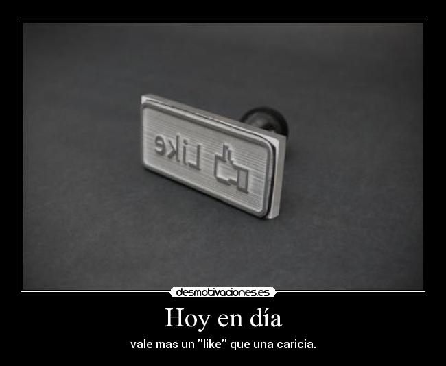 Hoy en día - vale mas un like que una caricia.