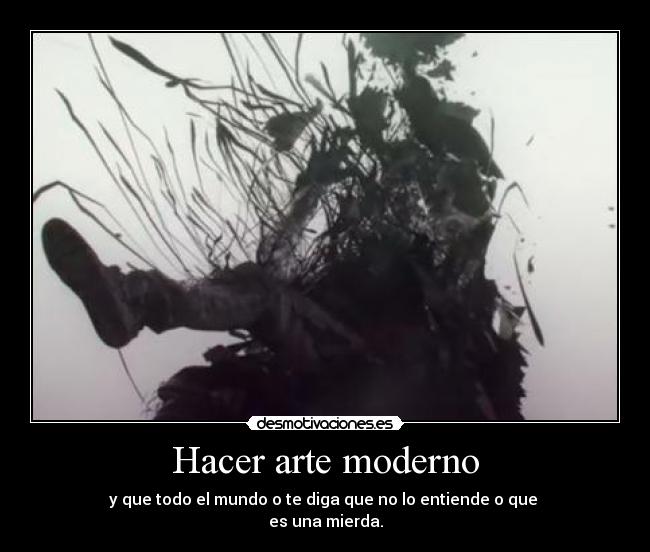 Hacer arte moderno - y que todo el mundo o te diga que no lo entiende o que
es una mierda.