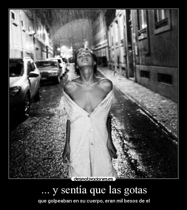... y sentía que las gotas - que golpeaban en su cuerpo, eran mil besos de el