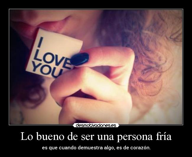 Lo bueno de ser una persona fría - es que cuando demuestra algo, es de corazón.