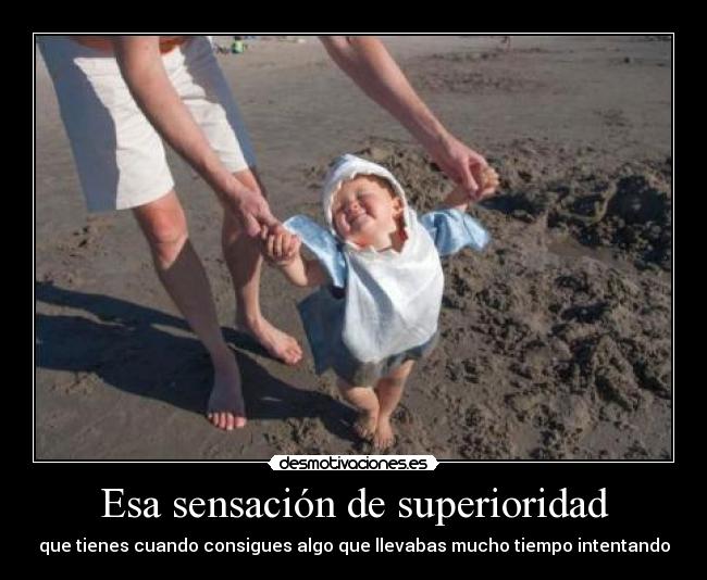 Esa sensación de superioridad - que tienes cuando consigues algo que llevabas mucho tiempo intentando