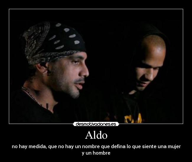 Aldo - no hay medida, que no hay un nombre que defina lo que siente una mujer
y un hombre