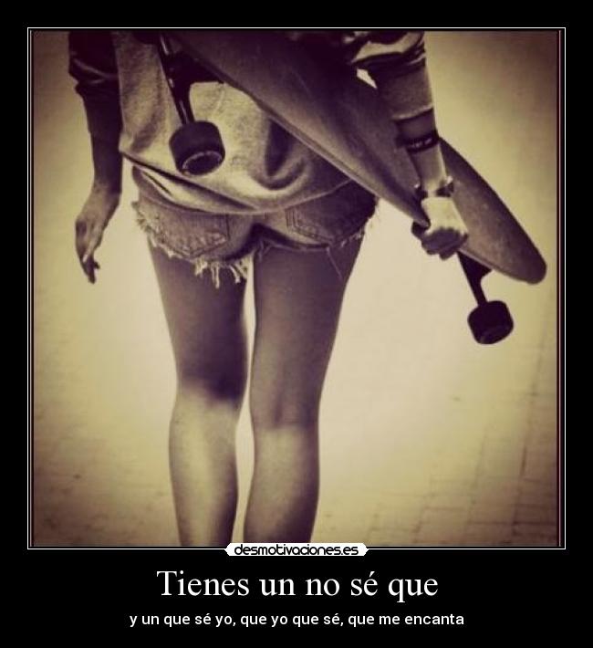 Tienes un no sé que - y un que sé yo, que yo que sé, que me encanta