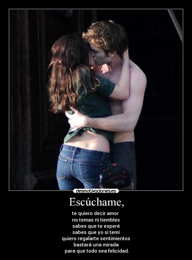 Escúchame, - te quiero decir amor
no temas ni tiembles
sabes que te esperé
sabes que yo si temí
quiero regalarte sentimientos
bastará una mirada
para que todo sea felicidad.