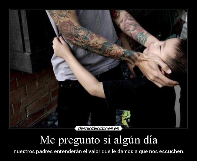 Me pregunto si algún día - nuestros padres entenderán el valor que le damos a que nos escuchen.
