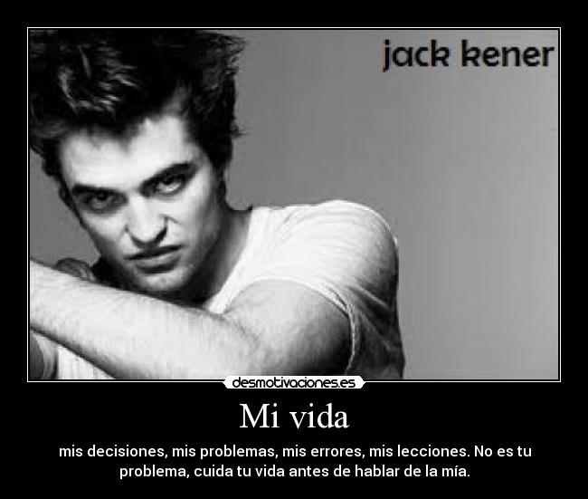 Mi vida - mis decisiones, mis problemas, mis errores, mis lecciones. No es tu
problema, cuida tu vida antes de hablar de la mía.