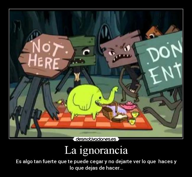 La ignorancia - Es algo tan fuerte que te puede cegar y no dejarte ver lo que haces y
lo que dejas de hacer...