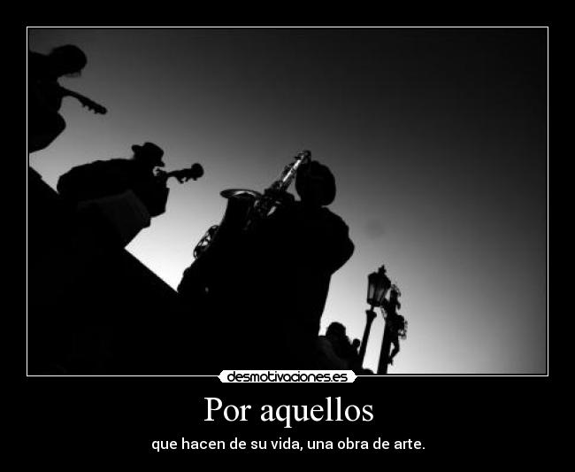 Por aquellos - que hacen de su vida, una obra de arte.