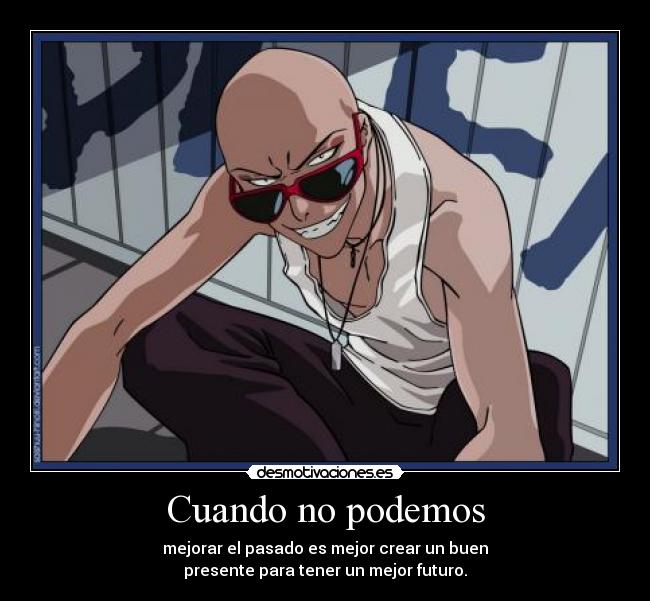 Cuando no podemos - mejorar el pasado es mejor crear un buen
presente para tener un mejor futuro.