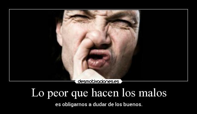 Lo peor que hacen los malos - es obligarnos a dudar de los buenos.