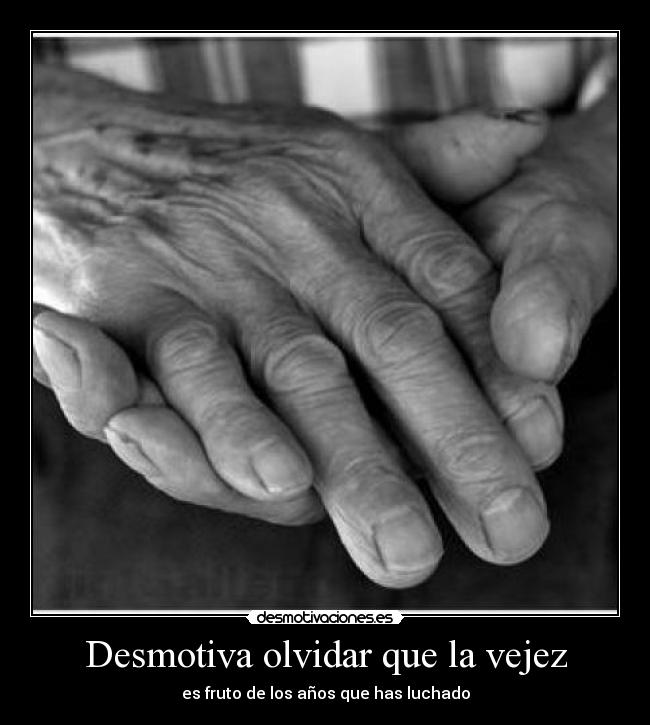 Desmotiva olvidar que la vejez - es fruto de los años que has luchado