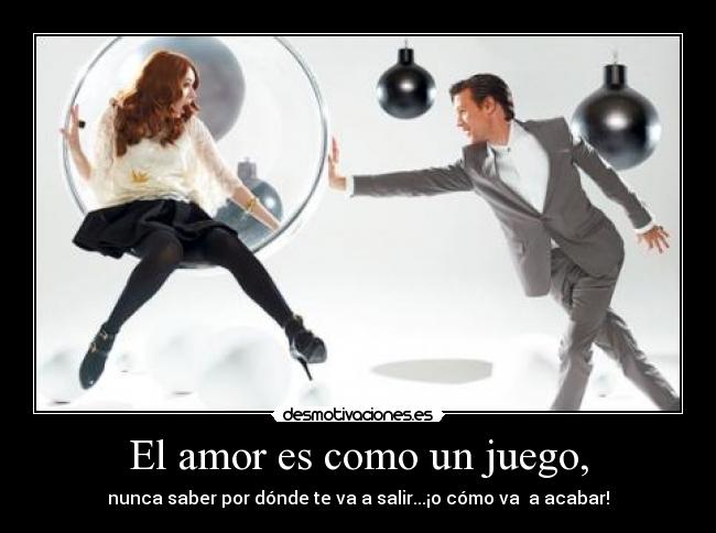El amor es como un juego, - nunca saber por dónde te va a salir...¡o cómo va a acabar!