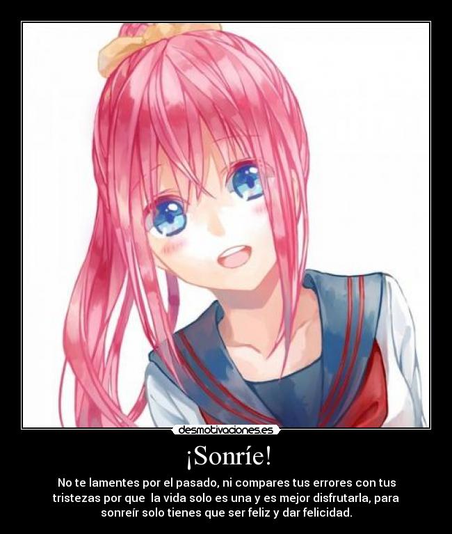 ¡Sonríe! - No te lamentes por el pasado, ni compares tus errores con tus
tristezas por que la vida solo es una y es mejor disfrutarla, para
sonreír solo tienes que ser feliz y dar felicidad.