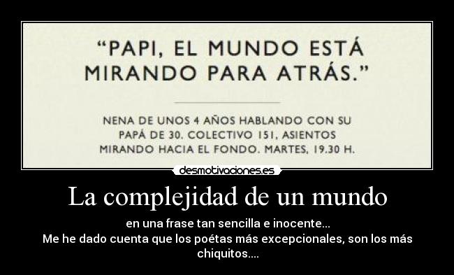 La complejidad de un mundo - en una frase tan sencilla e inocente...
Me he dado cuenta que los poétas más excepcionales, son los más chiquitos....