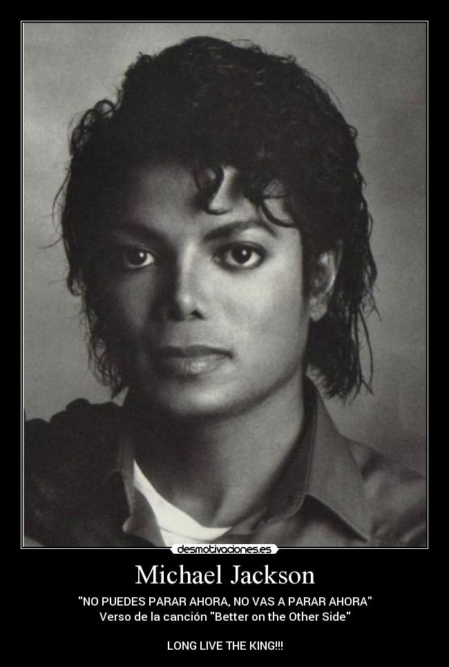 Michael Jackson - NO PUEDES PARAR AHORA, NO VAS A PARAR AHORA
Verso de la canción Better on the Other Side
LONG LIVE THE KING!!!