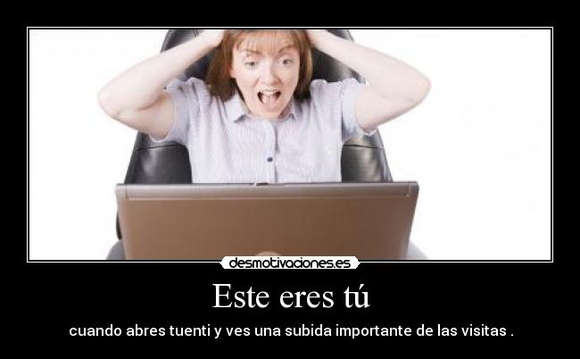 Este eres tú - cuando abres tuenti y ves una subida importante de las visitas .