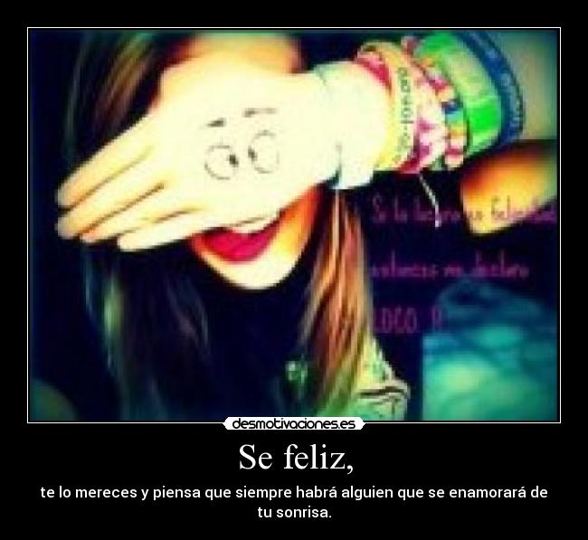 Se feliz, - te lo mereces y piensa que siempre habrá alguien que se enamorará de tu sonrisa.