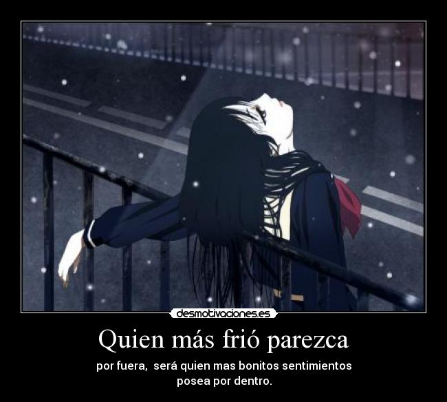 Quien más frió parezca - por fuera, será quien mas bonitos sentimientos
posea por dentro.
