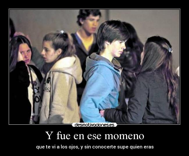 Y fue en ese momeno - que te vi a los ojos, y sin conocerte supe quien eras