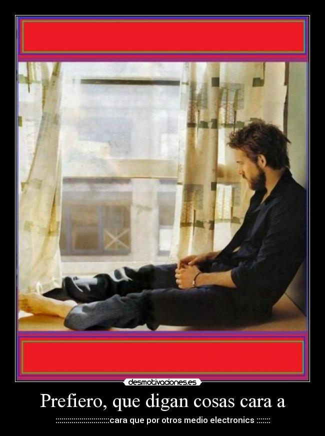 Prefiero, que digan cosas cara a - :::::::::::::::::::::::::::cara que por otros medio electronics :::::::