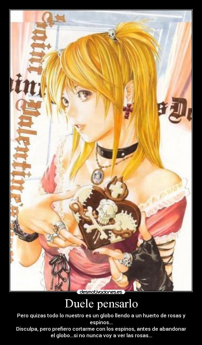 Duele pensarlo - Pero quizas todo lo nuestro es un globo llendo a un huerto de rosas y
espinos...
Disculpa, pero prefiero cortarme con los espinos, antes de abandonar
el globo...si no nunca voy a ver las rosas...