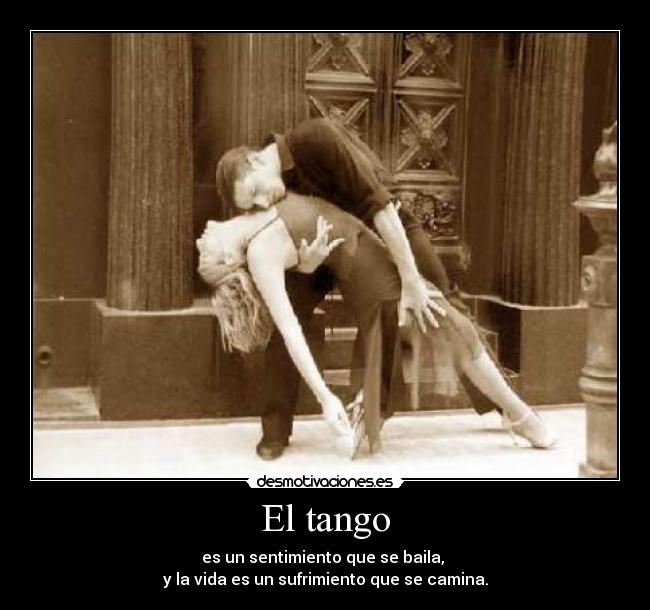 El tango - es un sentimiento que se baila,
y la vida es un sufrimiento que se camina.