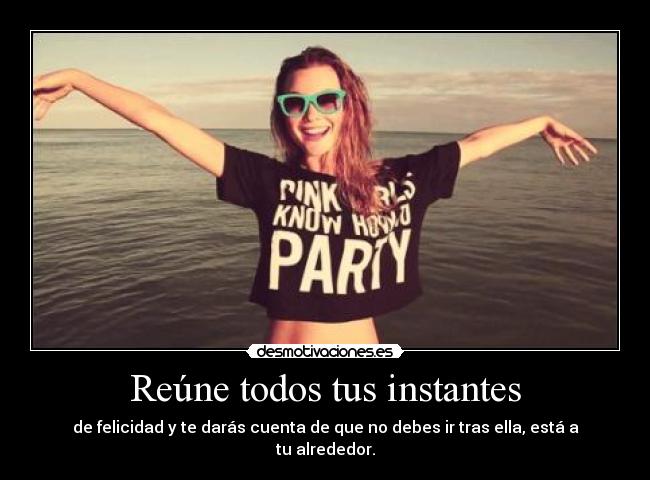 Reúne todos tus instantes - de felicidad y te darás cuenta de que no debes ir tras ella, está a tu alrededor.