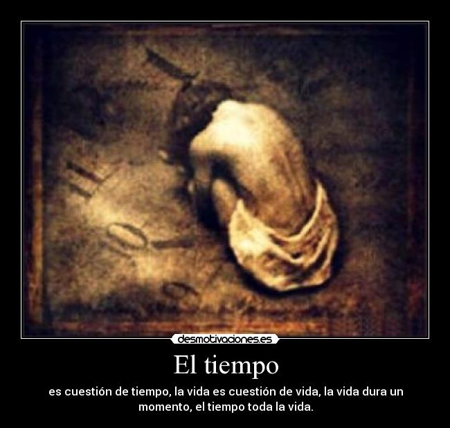 El tiempo - es cuestión de tiempo, la vida es cuestión de vida, la vida dura un
momento, el tiempo toda la vida.