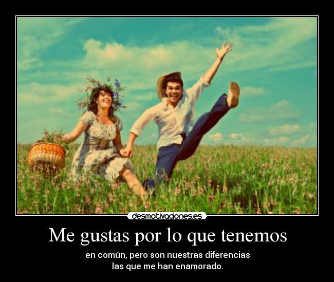 Me gustas por lo que tenemos - en común, pero son nuestras diferencias
las que me han enamorado.