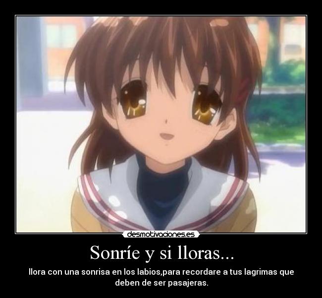 Sonríe y si lloras... - llora con una sonrisa en los labios,para recordare a tus lagrimas que
deben de ser pasajeras.