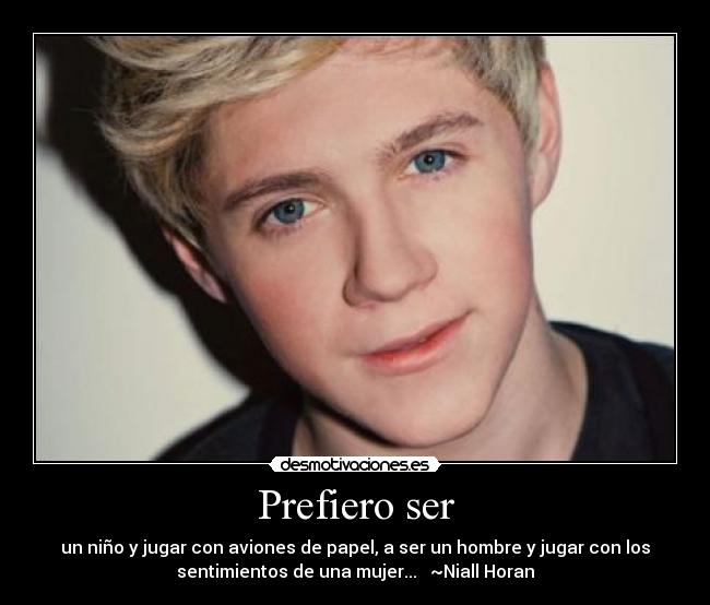 Prefiero ser - un niño y jugar con aviones de papel, a ser un hombre y jugar con los
sentimientos de una mujer... ~Niall Horan
