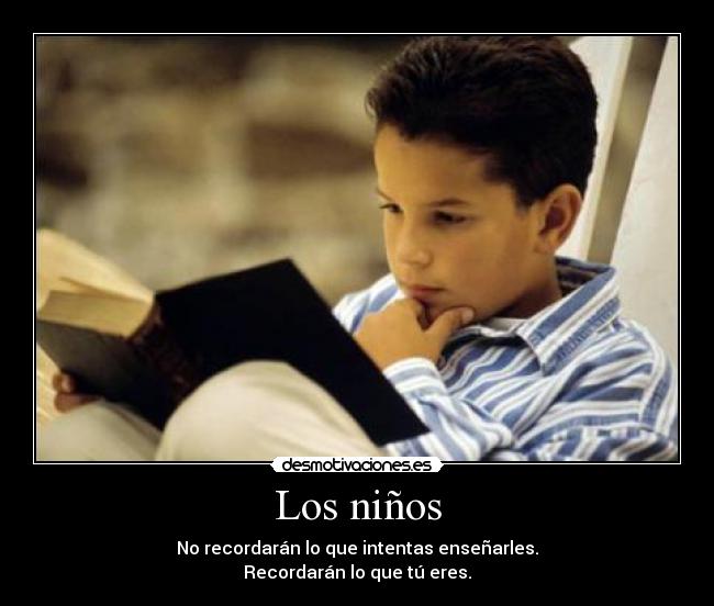 Los niños - No recordarán lo que intentas enseñarles.
Recordarán lo que tú eres.