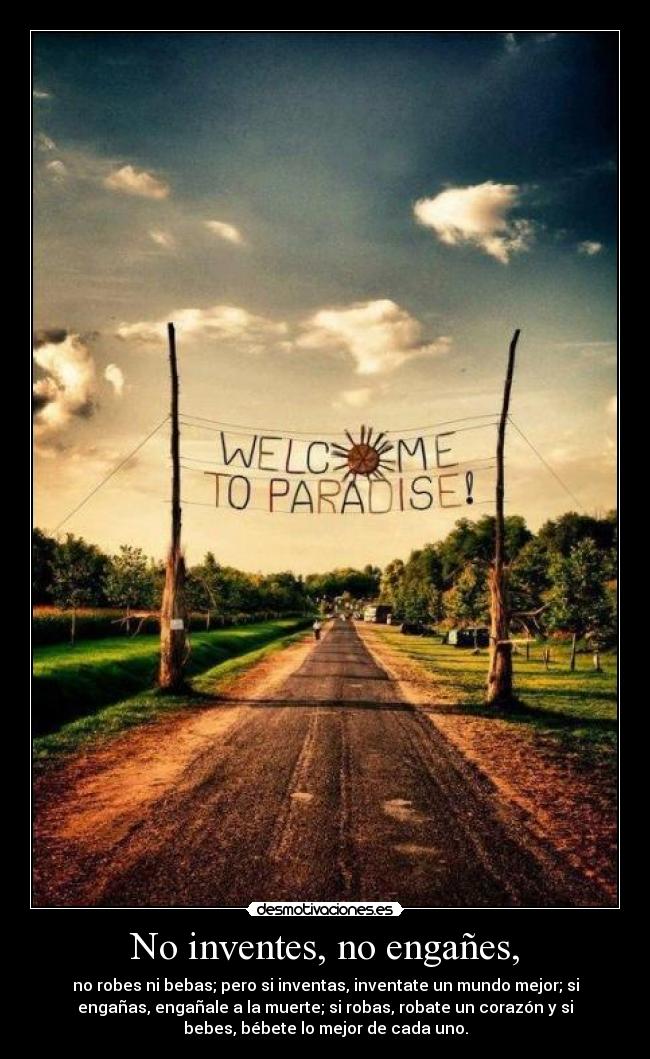 No inventes, no engañes, - no robes ni bebas; pero si inventas, inventate un mundo mejor; si
engañas, engañale a la muerte; si robas, robate un corazón y si
bebes, bébete lo mejor de cada uno.