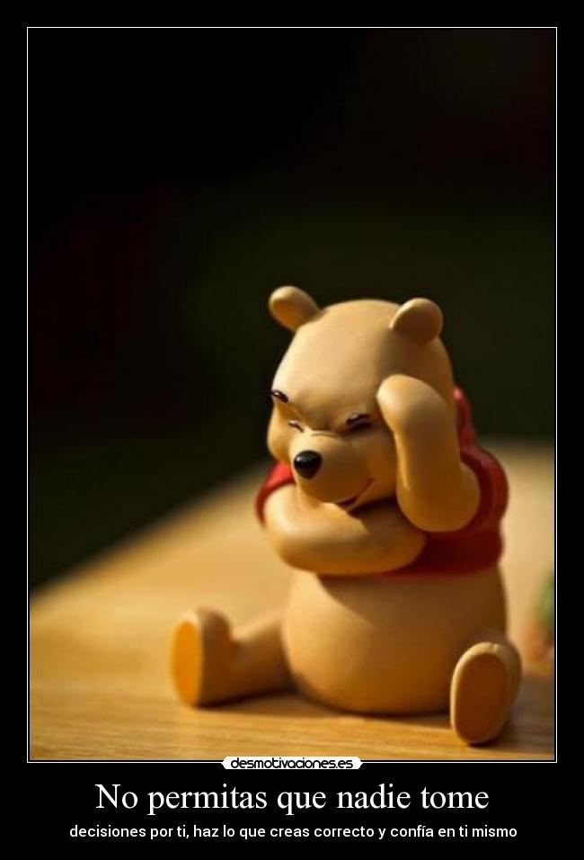 No permitas que nadie tome - decisiones por ti, haz lo que creas correcto y confía en ti mismo