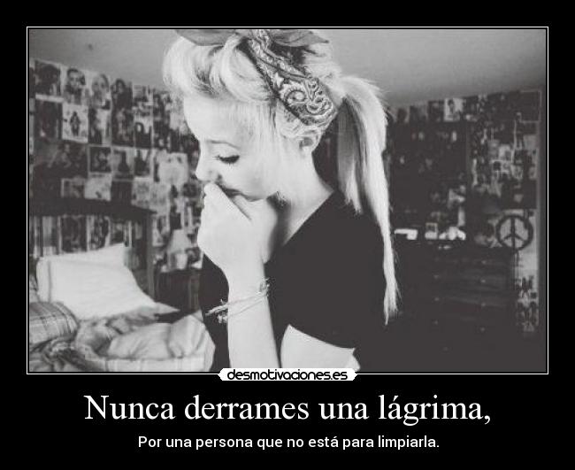 Nunca derrames una lágrima, - Por una persona que no está para limpiarla.